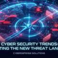 Cyber Security Trends: Navigating the New Threat Landscape