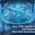 Best ZTNA Solution for Banking and Financial Services: What CISOs Need Before Deployment