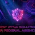 Best ZTNA Solution for Federal Agencies: A 2026 Evaluation Guide