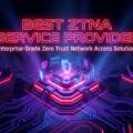 Best ZTNA Service Provider: Evaluation Framework Across Cloud, Hybrid, and On-Premises Architectures