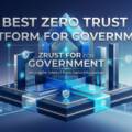 Best Zero Trust Platform for Government: Architecture, Compliance, and Evaluation Guide